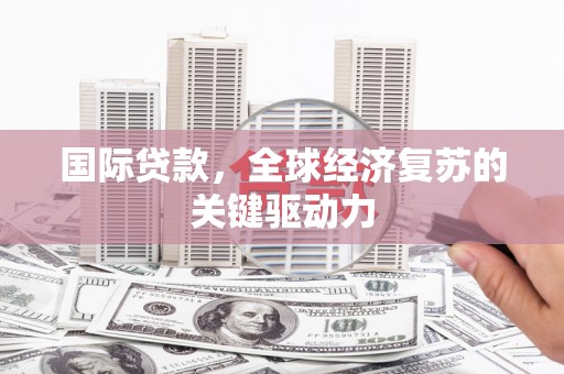 西林国际贷款，全球经济复苏的关键驱动力
