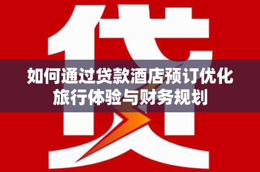 西林如何通过贷款酒店预订优化旅行体验与财务规划