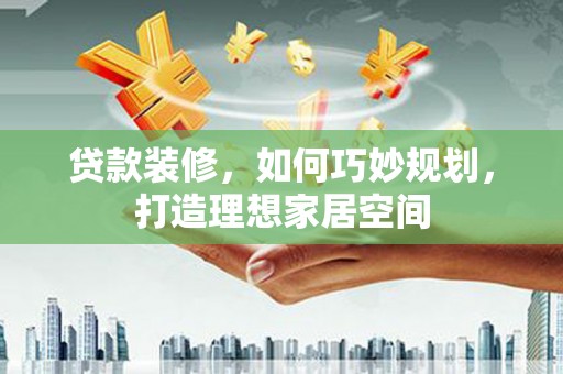 西林贷款装修，如何巧妙规划，打造理想家居空间