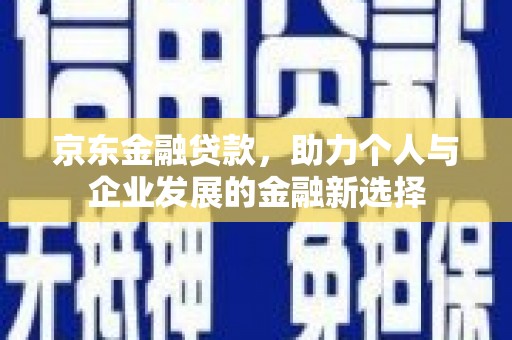 西林京东金融贷款，助力个人与企业发展的金融新选择