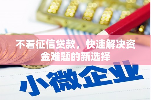 西林不看征信贷款，快速解决资金难题的新选择