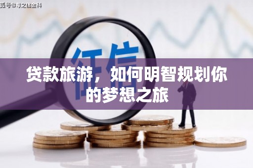 西林贷款旅游，如何明智规划你的梦想之旅