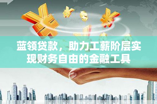 西林蓝领贷款，助力工薪阶层实现财务自由的金融工具