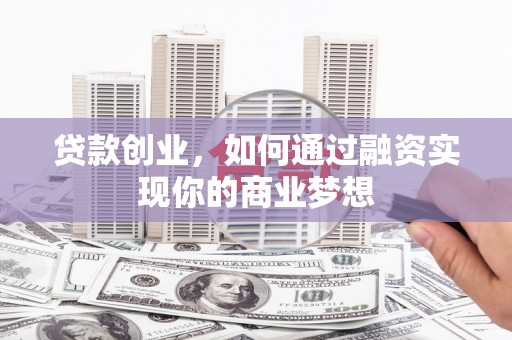 西林贷款创业，如何通过融资实现你的商业梦想