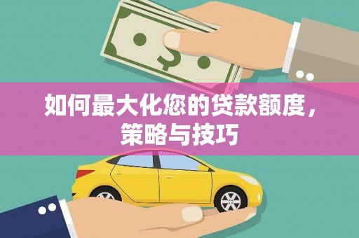 西林如何最大化您的贷款额度，策略与技巧