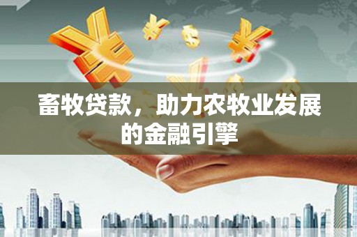 西林畜牧贷款，助力农牧业发展的金融引擎