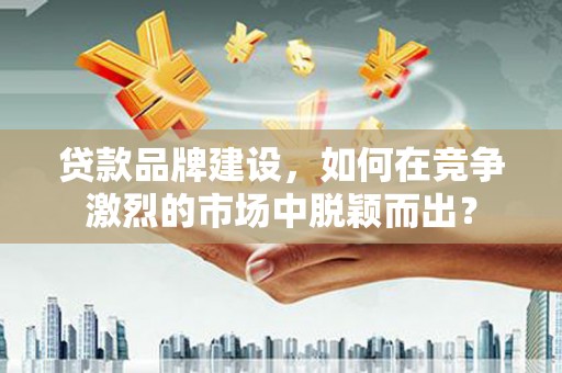 西林贷款品牌建设，如何在竞争激烈的市场中脱颖而出？
