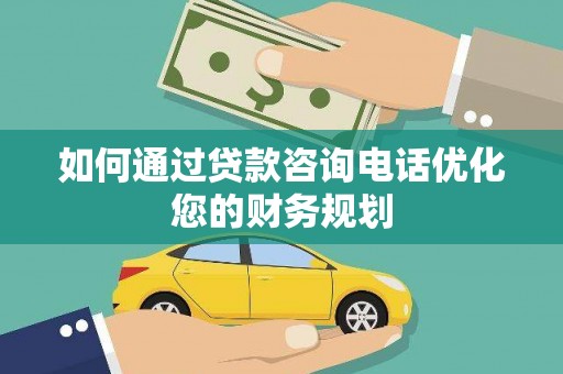 西林如何通过贷款咨询电话优化您的财务规划