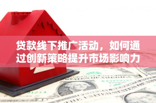 西林贷款线下推广活动，如何通过创新策略提升市场影响力