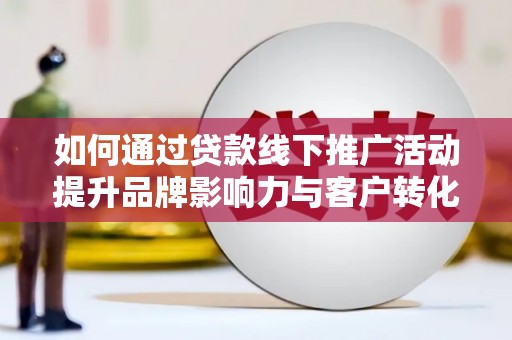 西林如何通过贷款线下推广活动提升品牌影响力与客户转化率