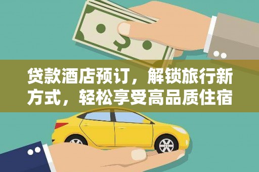西林贷款酒店预订，解锁旅行新方式，轻松享受高品质住宿