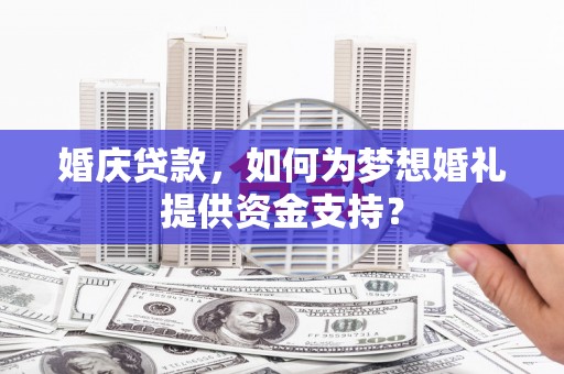 西林婚庆贷款，如何为梦想婚礼提供资金支持？