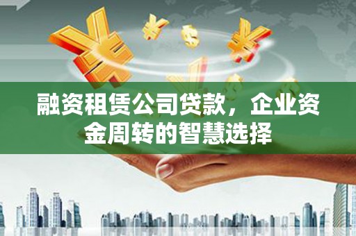 西林融资租赁公司贷款，企业资金周转的智慧选择
