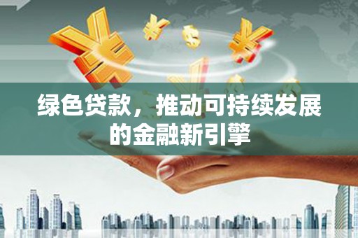 西林绿色贷款，推动可持续发展的金融新引擎