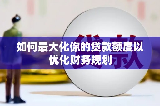 西林如何最大化你的贷款额度以优化财务规划