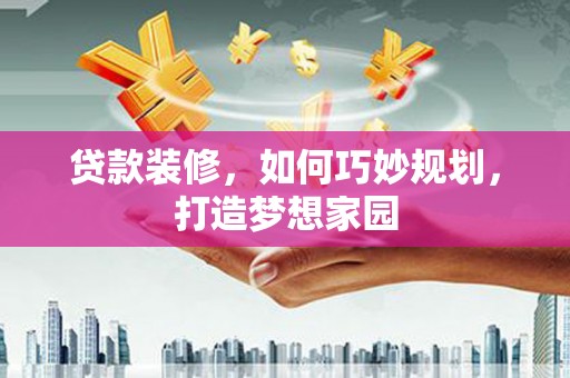 西林贷款装修，如何巧妙规划，打造梦想家园