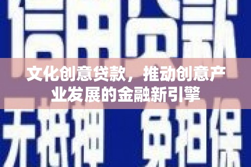 西林文化创意贷款，推动创意产业发展的金融新引擎