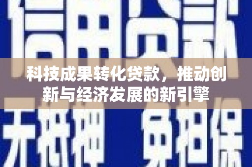 西林科技成果转化贷款，推动创新与经济发展的新引擎