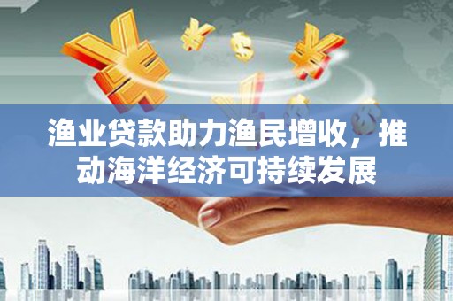 西林渔业贷款助力渔民增收，推动海洋经济可持续发展
