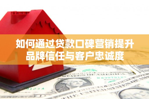西林如何通过贷款口碑营销提升品牌信任与客户忠诚度