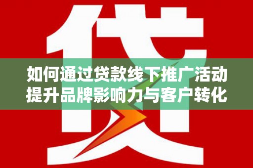 西林如何通过贷款线下推广活动提升品牌影响力与客户转化率