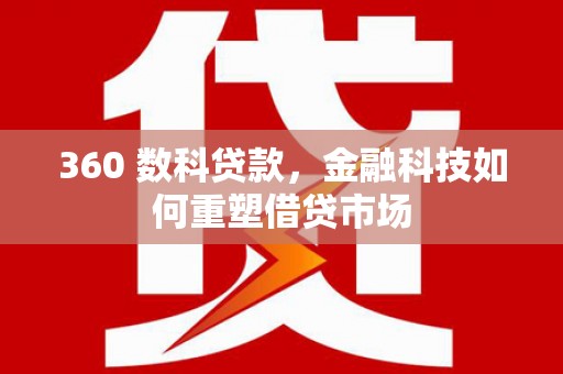 西林360 数科贷款，金融科技如何重塑借贷市场