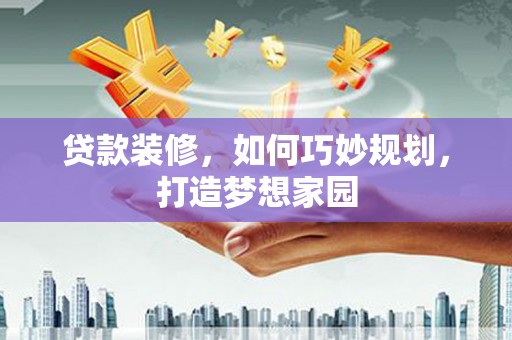 西林贷款装修，如何巧妙规划，打造梦想家园
