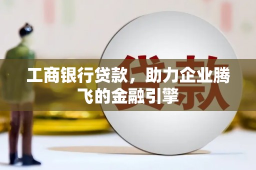 西林工商银行贷款，助力企业腾飞的金融引擎
