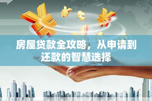 西林房屋贷款全攻略，从申请到还款的智慧选择