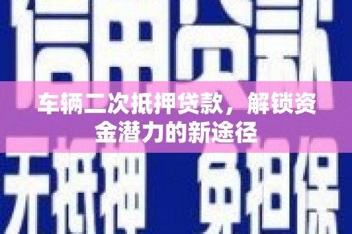 西林车辆二次抵押贷款，解锁资金潜力的新途径