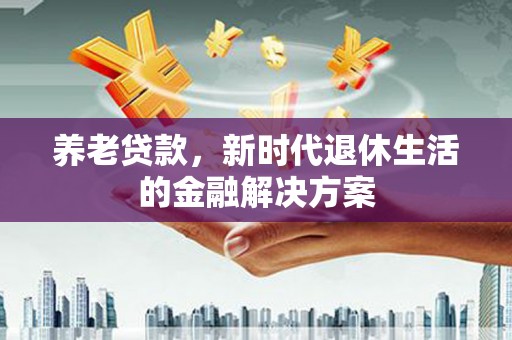 西林养老贷款，新时代退休生活的金融解决方案