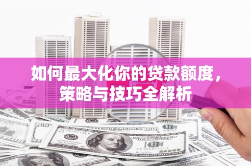 西林如何最大化你的贷款额度，策略与技巧全解析