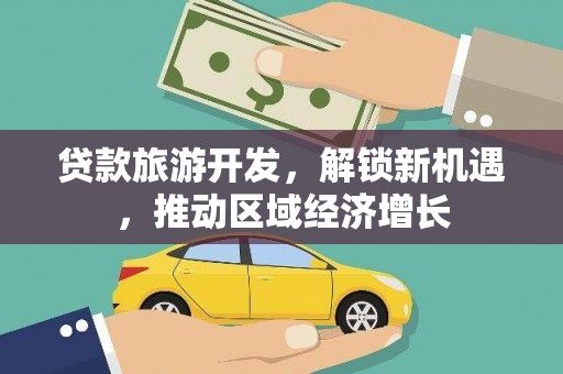 西林贷款旅游开发，解锁新机遇，推动区域经济增长