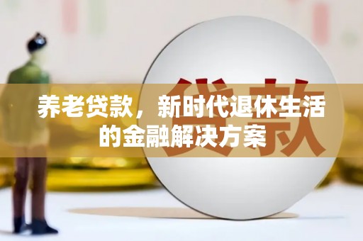 西林养老贷款，新时代退休生活的金融解决方案