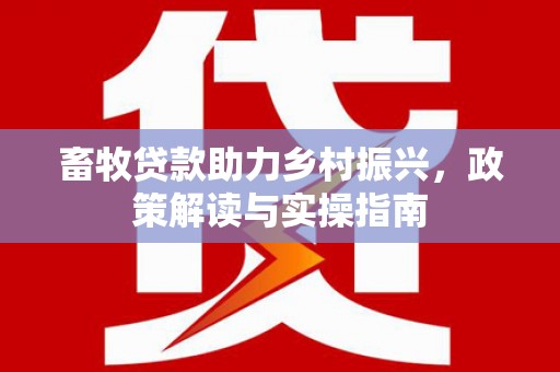 西林畜牧贷款助力乡村振兴，政策解读与实操指南
