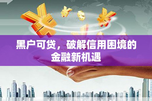 西林黑户可贷，破解信用困境的金融新机遇