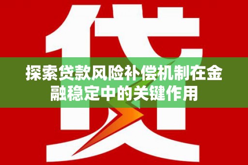 西林探索贷款风险补偿机制在金融稳定中的关键作用
