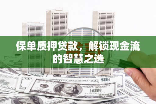 西林保单质押贷款，解锁现金流的智慧之选