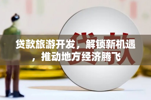 西林贷款旅游开发，解锁新机遇，推动地方经济腾飞