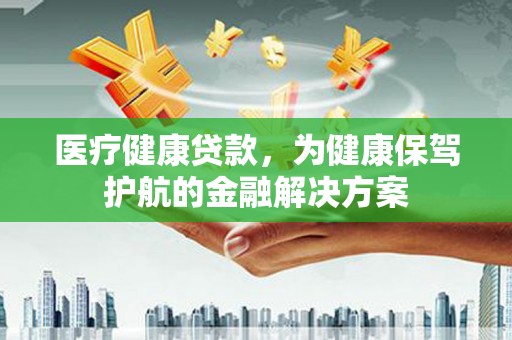 西林医疗健康贷款，为健康保驾护航的金融解决方案