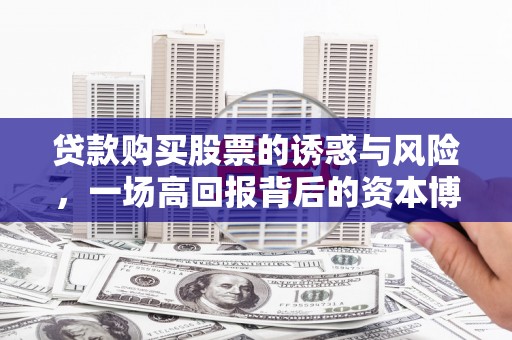 西林贷款购买股票的诱惑与风险，一场高回报背后的资本博弈