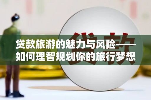 西林贷款旅游的魅力与风险——如何理智规划你的旅行梦想