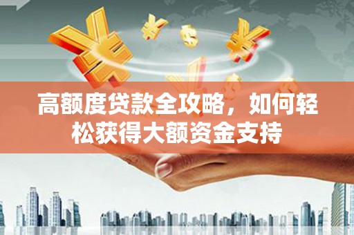 西林高额度贷款全攻略，如何轻松获得大额资金支持