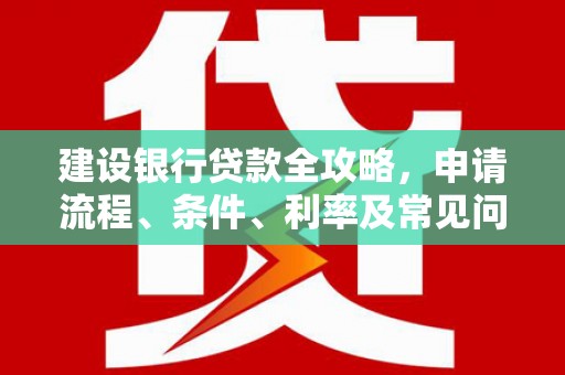 西林建设银行贷款全攻略，申请流程、条件、利率及常见问题解答