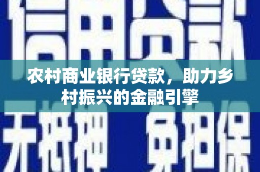西林农村商业银行贷款，助力乡村振兴的金融引擎