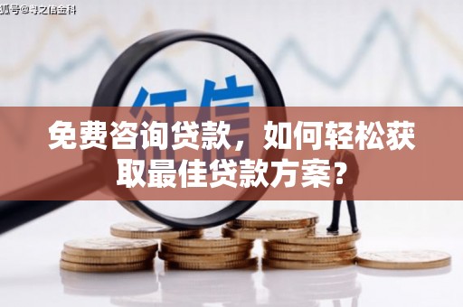 西林免费咨询贷款，如何轻松获取最佳贷款方案？